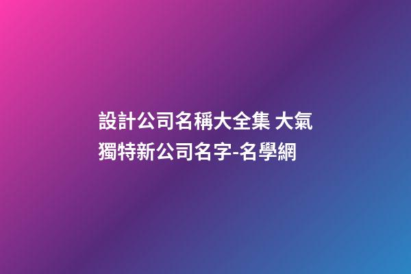 設計公司名稱大全集 大氣獨特新公司名字-名學網-第1張-公司起名-玄機派